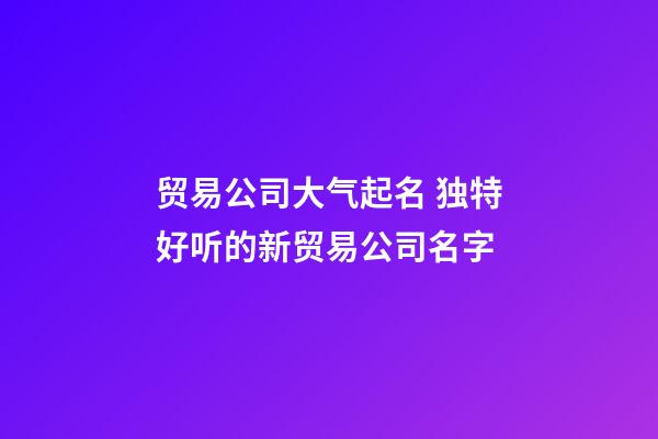 贸易公司大气起名 独特好听的新贸易公司名字-第1张-公司起名-玄机派